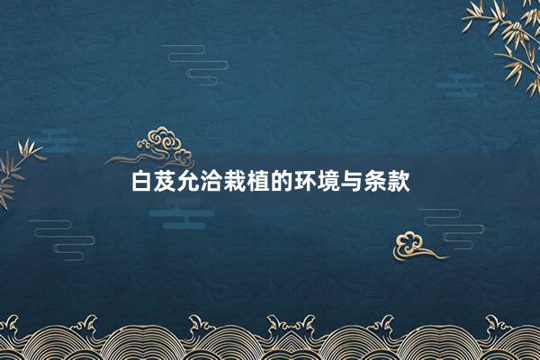 白芨允洽栽植的环境与条款